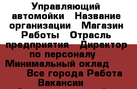 Управляющий автомойки › Название организации ­ Магазин Работы › Отрасль предприятия ­ Директор по персоналу › Минимальный оклад ­ 30 000 - Все города Работа » Вакансии   . Архангельская обл.,Северодвинск г.